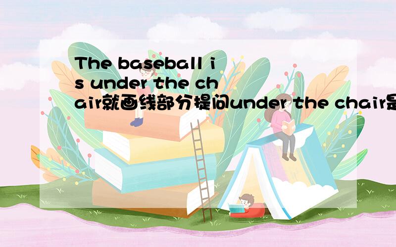 The baseball is under the chair就画线部分提问under the chair是画线部分