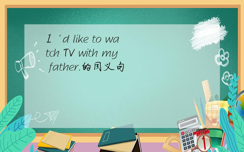 I‘d like to watch TV with my father.的同义句