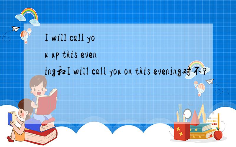 I will call you up this evening和I will call you on this evening对不?