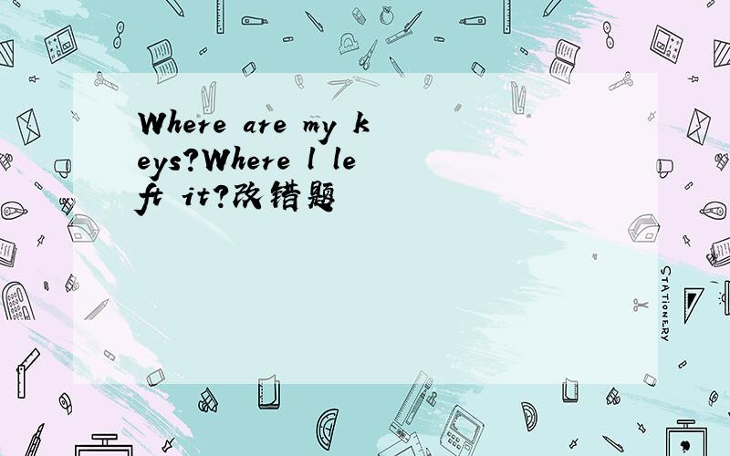 Where are my keys?Where l left it?改错题