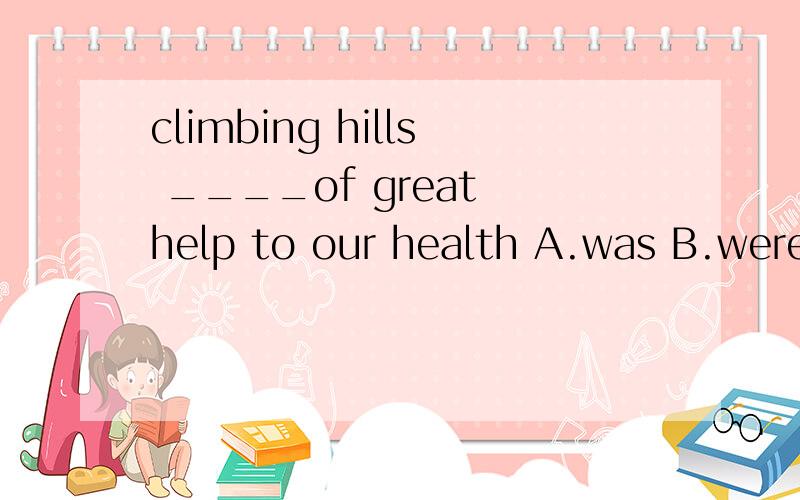 climbing hills ____of great help to our health A.was B.were C.is D.are 选哪一个?of做什么成分?