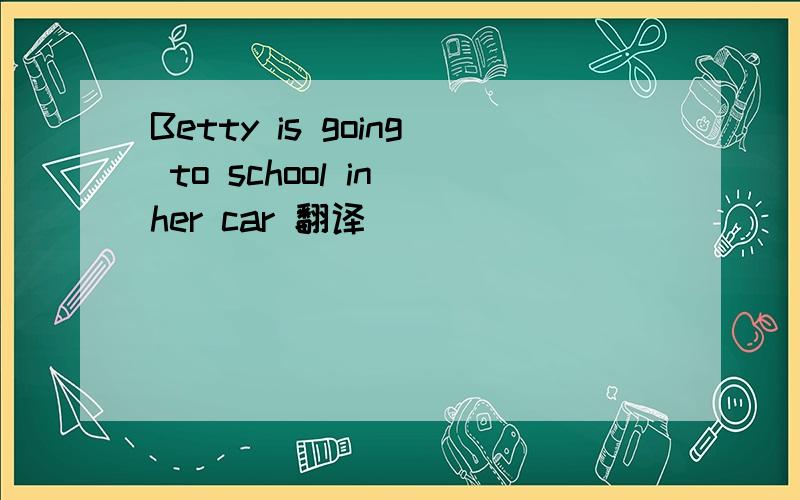Betty is going to school in her car 翻译