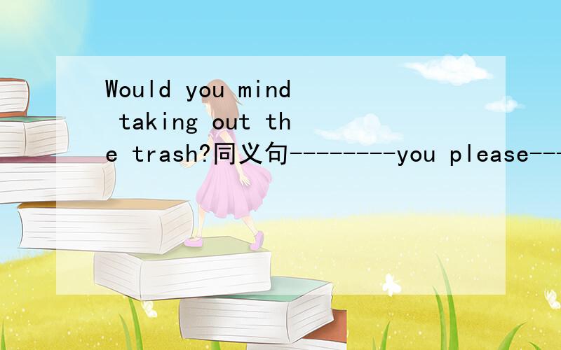 Would you mind taking out the trash?同义句--------you please------------out the trash?这种格式~~!