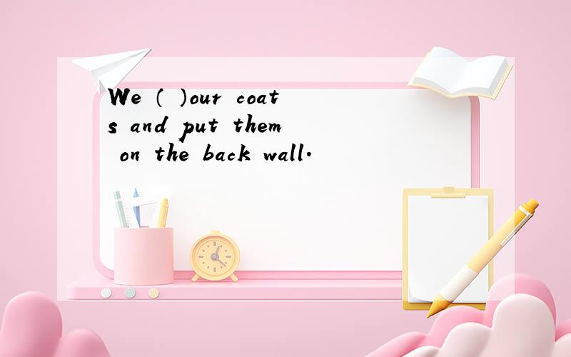 We （ ）our coats and put them on the back wall.
