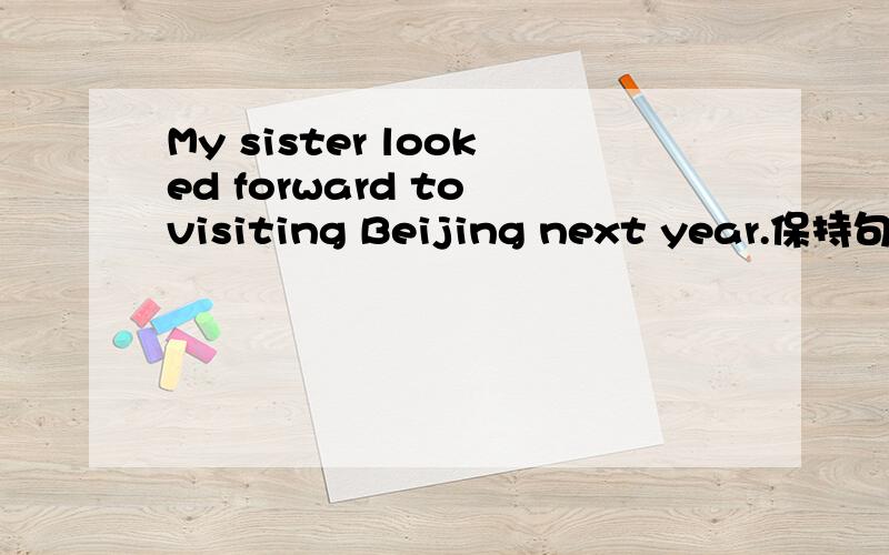 My sister looked forward to visiting Beijing next year.保持句意不变My sister__to__Beijing next yearMy sister looked forward to visiting Beijing next year.(保持句意不变) My sister__to__Beijing next year.