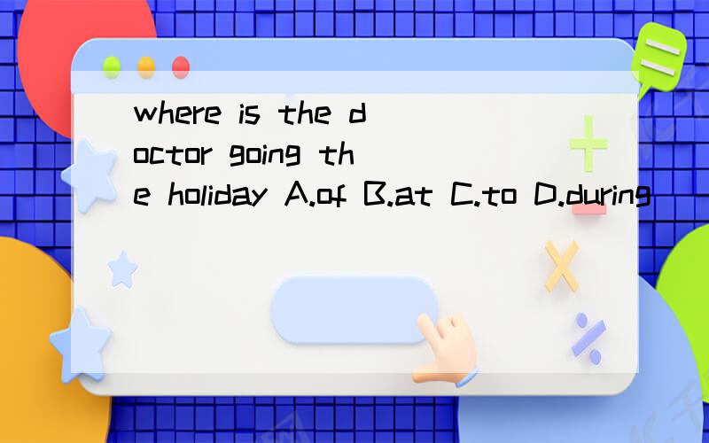 where is the doctor going the holiday A.of B.at C.to D.during