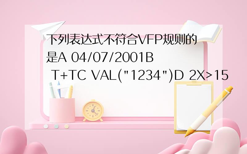 下列表达式不符合VFP规则的是A 04/07/2001B T+TC VAL(