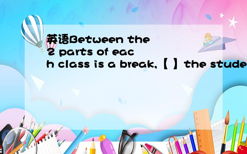 英语Between the 2 parts of each class is a break,【 】the students can have a short rest .