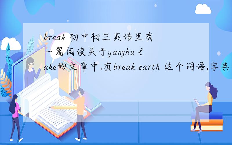 break 初中初三英语里有一篇阅读关于yanghu lake的文章中,有break earth 这个词语,字典里没有解释,谁能翻译成中文?