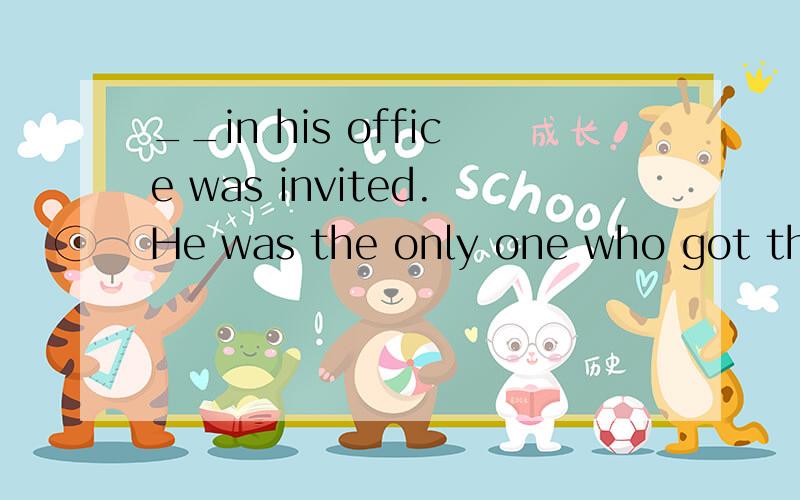 __in his office was invited.He was the only one who got the invitation.A.Nobody B.None C.Some body else D.Everybody elseB打错了,B.Nobody else,答案是选B,为什么
