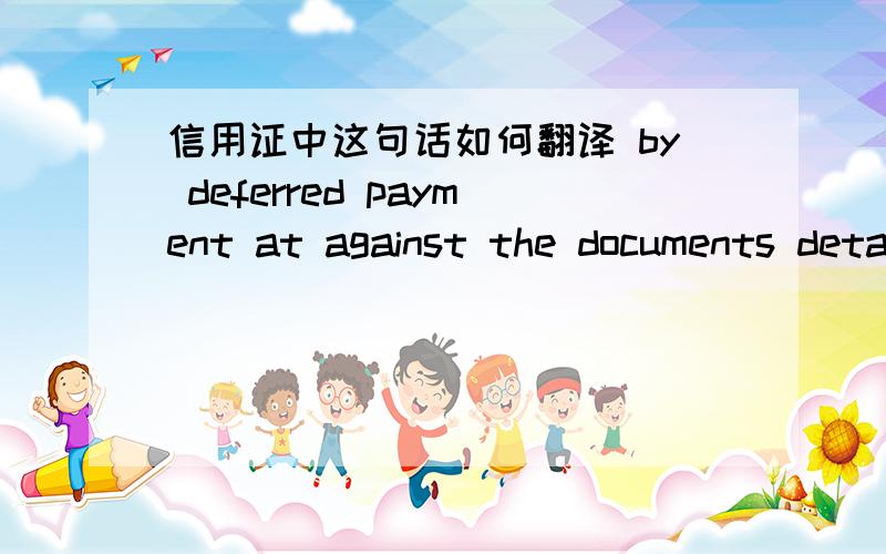 信用证中这句话如何翻译 by deferred payment at against the documents detailed herein