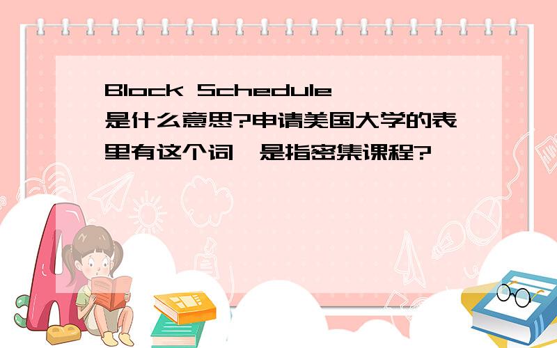 Block Schedule是什么意思?申请美国大学的表里有这个词,是指密集课程?