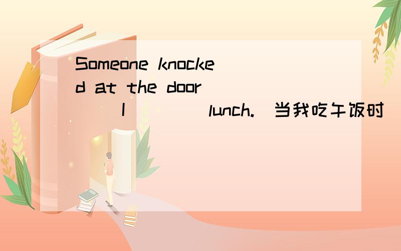 Someone knocked at the door () I ()()lunch.(当我吃午饭时)