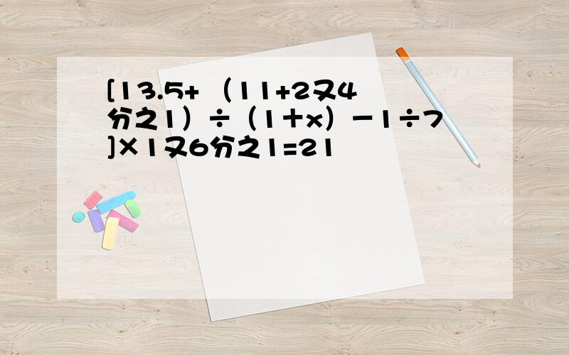 [13.5+ （11+2又4分之1）÷（1＋x）－1÷7]×1又6分之1=21