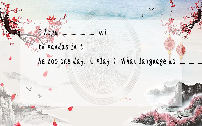 I hope ____ with pandas in the zoo one day.(play) What language do ____ speak?(England)The children have fun ____ with the animals.(play)You can see him when you look t___ the window.I enjoy r___ after I finish my homework every day.