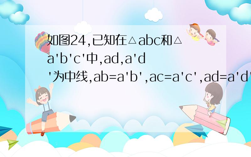 如图24,已知在△abc和△a'b'c'中,ad,a'd'为中线,ab=a'b',ac=a'c',ad=a'd'.求证△abc≡△a'b'c'