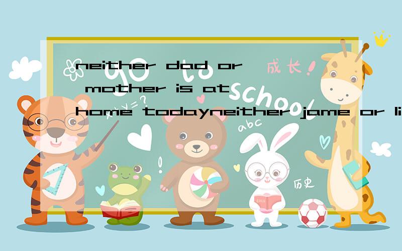neither dad or mother is at home todayneither jame or lily was at home 这个个句子是具体用was 还是is,怎么区分