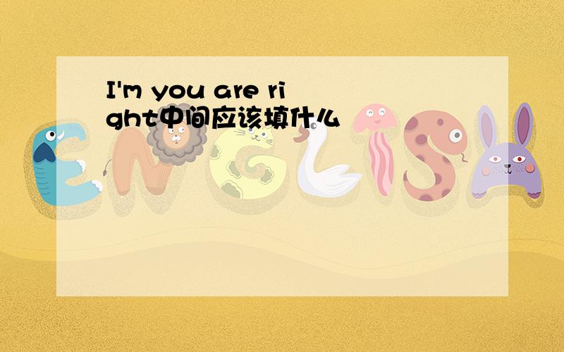 I'm you are right中间应该填什么