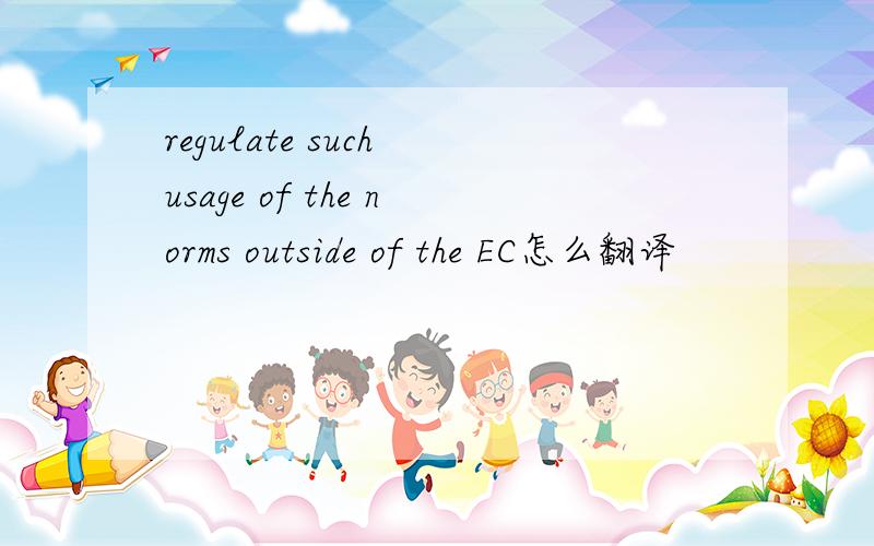 regulate such usage of the norms outside of the EC怎么翻译