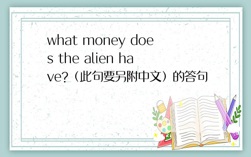 what money does the alien have?（此句要另附中文）的答句