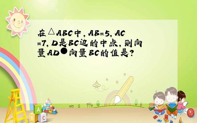 在△ABC中,AB=5,AC=7,D是BC边的中点,则向量AD●向量BC的值是?