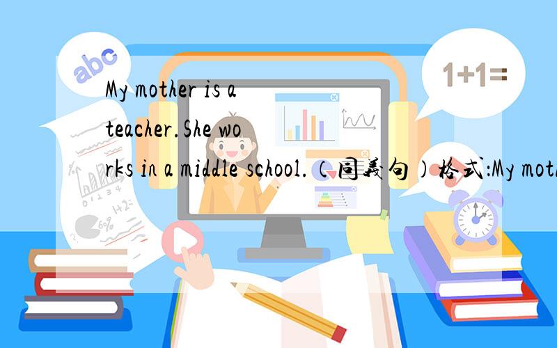 My mother is ateacher.She works in a middle school.（同义句）格式：My mother is a———— ———— ————.（3根横线）