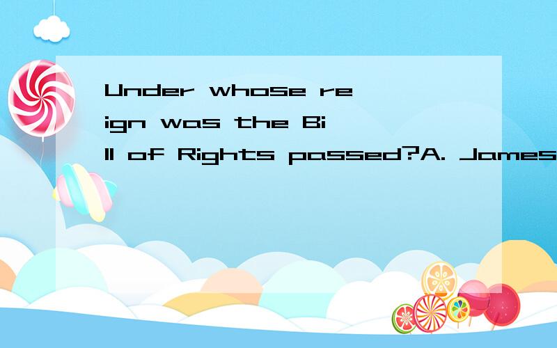 Under whose reign was the Bill of Rights passed?A. James ⅡB. William of OrangeC. Oliver Cromwell D. George Ⅰ