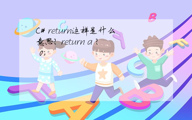 C# return这样是什么意思? return a ? 0;