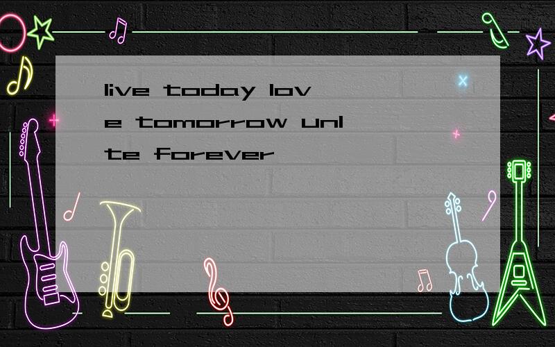 live today love tomorrow unlte forever