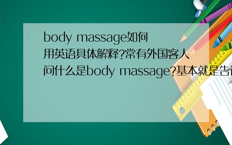 body massage如何用英语具体解释?常有外国客人问什么是body massage?基本就是告诉,做肩膀,腰等部位的按摩!用英语怎么讲呢?两三句话就可以了!