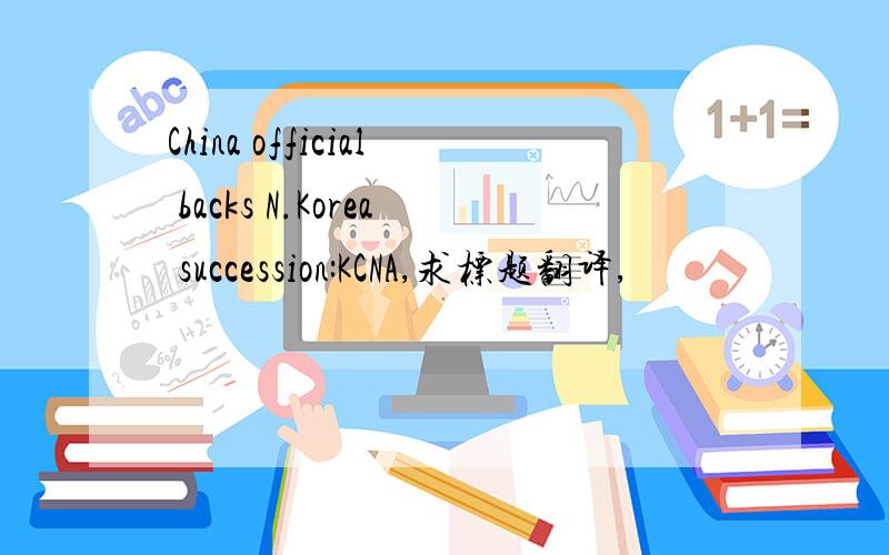 China official backs N.Korea succession:KCNA,求标题翻译,
