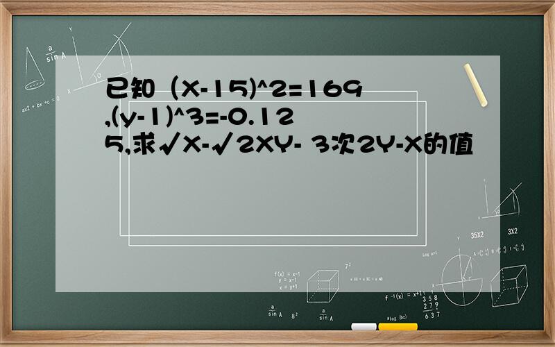 已知（X-15)^2=169,(y-1)^3=-0.125,求√X-√2XY- 3次2Y-X的值