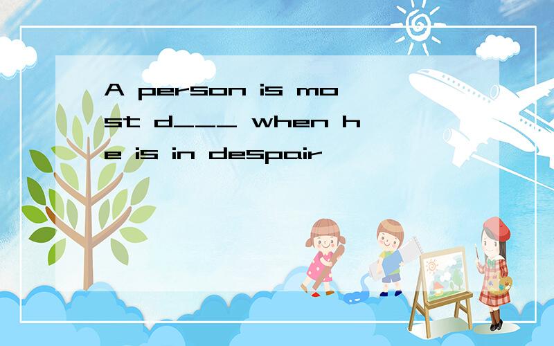 A person is most d___ when he is in despair