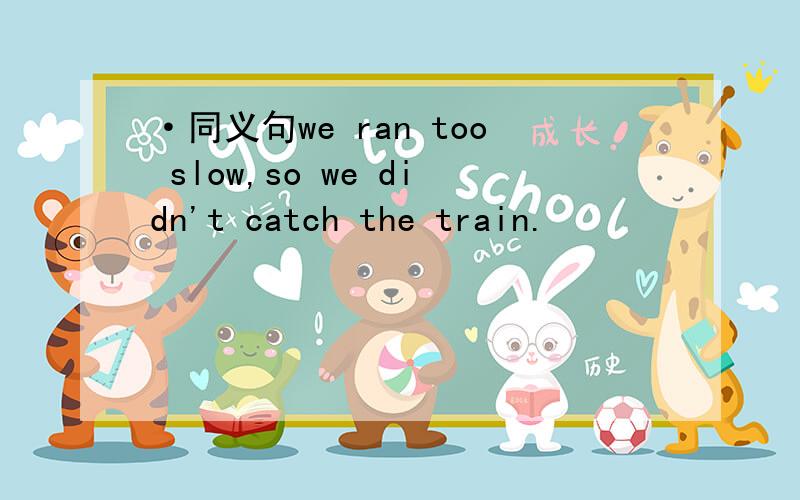 ·同义句we ran too slow,so we didn't catch the train.