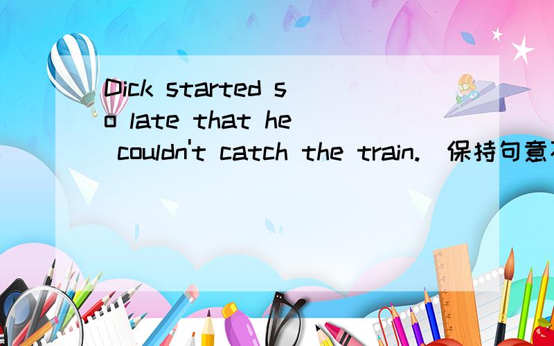 Dick started so late that he couldn't catch the train.(保持句意不变)Dick didn`t start _____ _____ to catch the train.