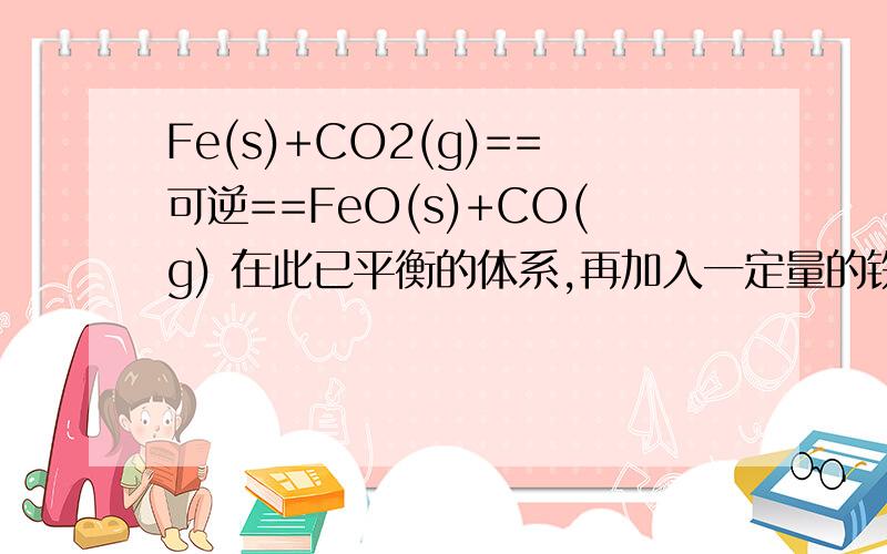 Fe(s)+CO2(g)==可逆==FeO(s)+CO(g) 在此已平衡的体系,再加入一定量的铁粉,平衡会平衡会移动吗？