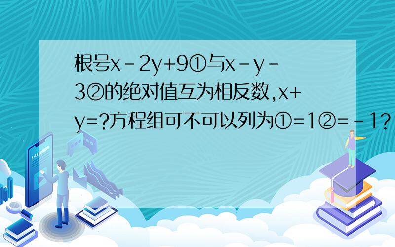 根号x-2y+9①与x-y-3②的绝对值互为相反数,x+y=?方程组可不可以列为①=1②=-1?