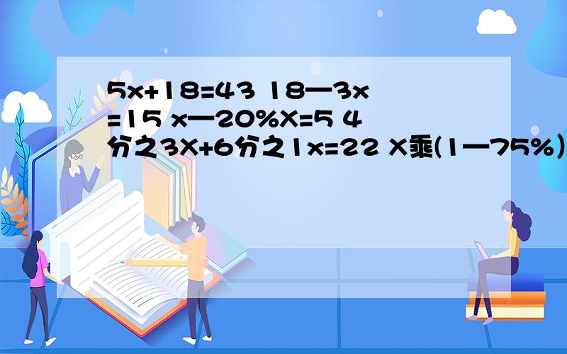 5x+18=43 18—3x=15 x—20%X=5 4分之3X+6分之1x=22 X乘(1—75%）=3.2 25%+0.5%x=15 1.6+2.4x=4 5x+18=43 18—3x=15 x—20%X=54分之3X+6分之1x=22X乘(1—75%）=3.225%+0.5%x=151.6+2.4x=4