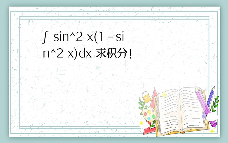 ∫ sin^2 x(1-sin^2 x)dx 求积分!