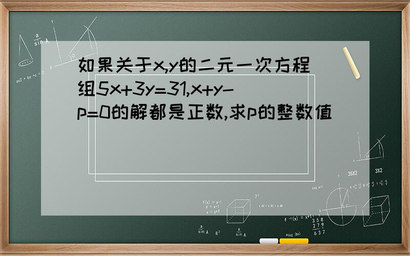如果关于x,y的二元一次方程组5x+3y=31,x+y-p=0的解都是正数,求p的整数值