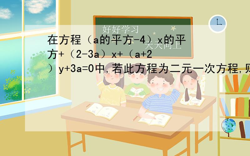 在方程（a的平方-4）x的平方+（2-3a）x+（a+2）y+3a=0中,若此方程为二元一次方程,则a的值为（）这是一个选择题,但由于字数要求,所以我没有写出答案!
