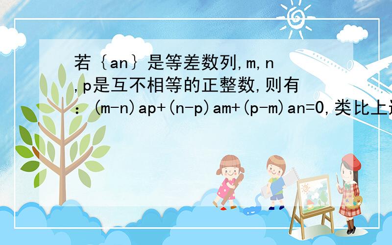 若｛an｝是等差数列,m,n,p是互不相等的正整数,则有：(m-n)ap+(n-p)am+(p-m)an=0,类比上述性质,相应地,对等比数列｛bn｝,有什么结论啊?填空题啊,有后面