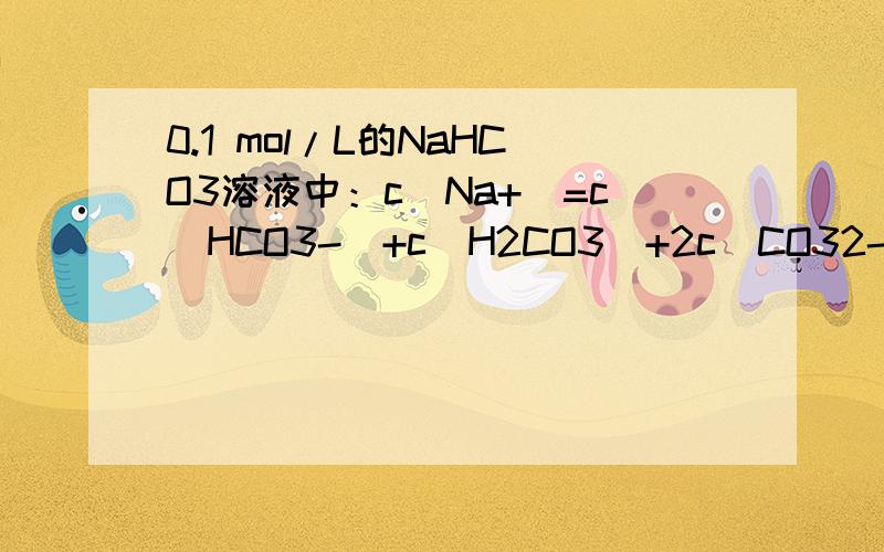 0.1 mol/L的NaHCO3溶液中：c(Na+)=c(HCO3-)+c(H2CO3)+2c(CO32-)为什么错?