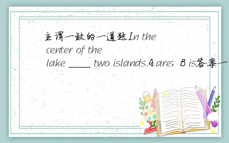 主谓一致的一道题In the center of the lake ____ two islands.A.are; B is答案一定是are;但是我想知道这一句话是倒装(主语是two islands,表语用复数are);还是就近原则(比如:There is one pen and two pencilbox on the desk