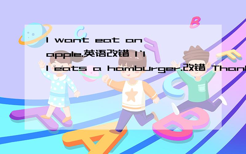 I want eat an apple.英语改错 I‘ll eats a hamburger.改错 Thank a lot,改错