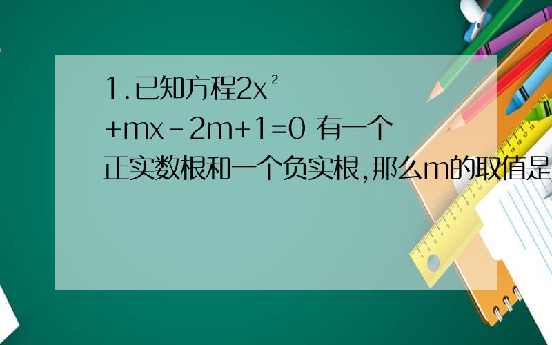1.已知方程2x²+mx-2m+1=0 有一个正实数根和一个负实根,那么m的取值是A.M＞-1/2 B.M＞1/2 C.M＜1/2 D.M＜02.已知方程2x²+kx-2k+1=0 的两根平方和为4,则k的值是A.2 B.-10 C.-10、2 D.10,-2