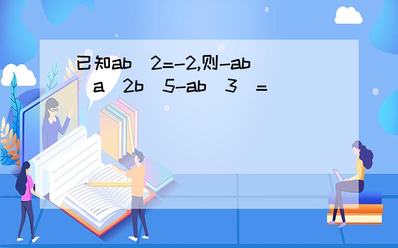 已知ab^2=-2,则-ab(a^2b^5-ab^3)=