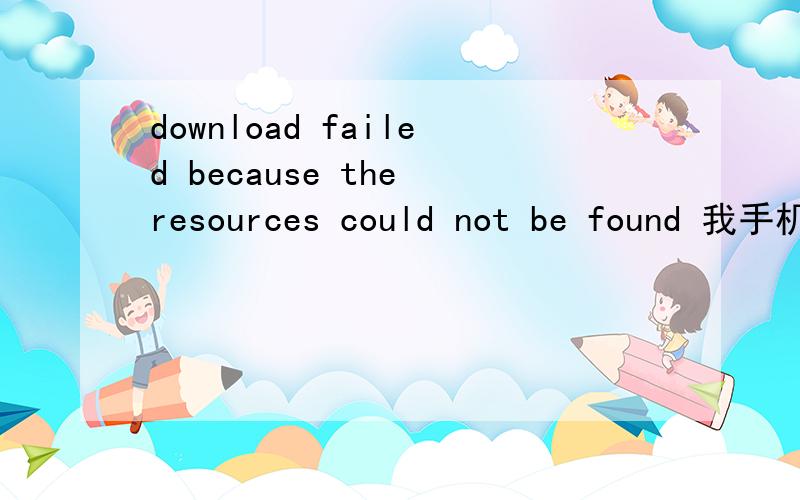 download failed because the resources could not be found 我手机下载了,星际快车,运行的时候出现download failed because the resources could not be found,