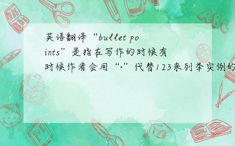 英语翻译“bullet points”是指在写作的时候有时候作者会用“·”代替123来列举实例的符号.比如：·#￥%……·#￥%……—*·%……—*（请问,在中文里,这个小黑点“·”叫什么名字?我想问的是“