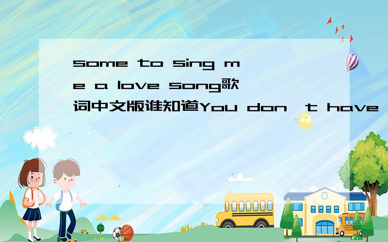 some to sing me a love song歌词中文版谁知道You don't have to be a millionaire.With a mansion full of art.I just want someone to sing me a love song.If you'd sing me a love song.A simple,tender love song.You'd steal my heart.